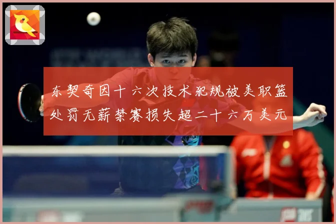 东契奇因十六次技术犯规被美职篮处罚无薪禁赛损失超二十六万美元成长观察