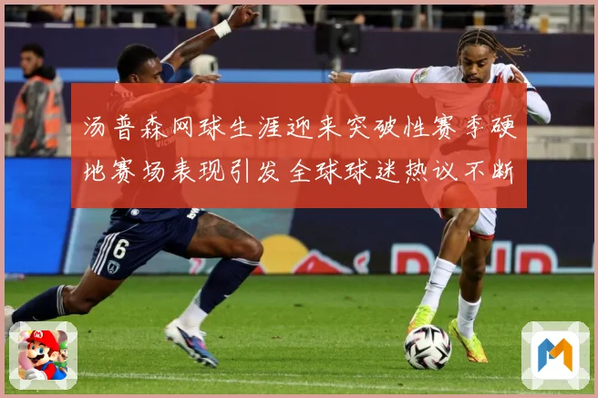 汤普森网球生涯迎来突破性赛季硬地赛场表现引发全球球迷热议不断