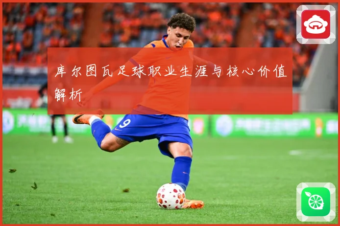 库尔图瓦足球职业生涯与核心价值解析