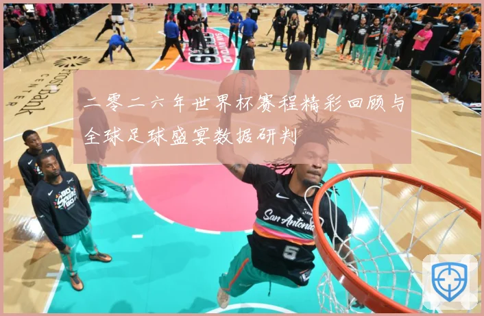 二零二六年世界杯赛程精彩回顾与全球足球盛宴数据研判