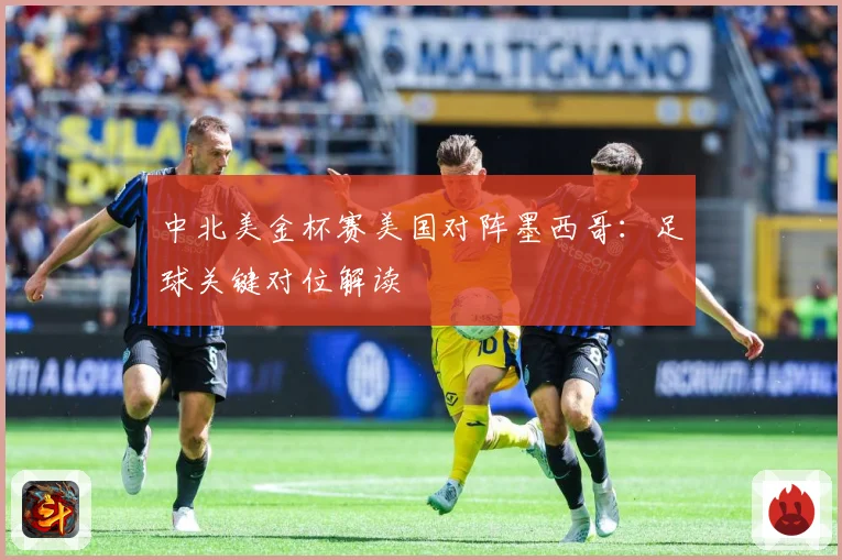 中北美金杯赛美国对阵墨西哥：足球关键对位解读