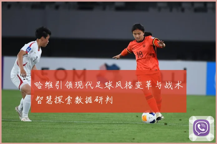 哈维引领现代足球风格变革与战术智慧探索数据研判