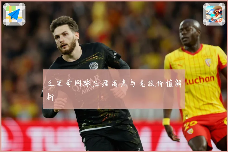 丘里奇网球生涯高光与竞技价值解析