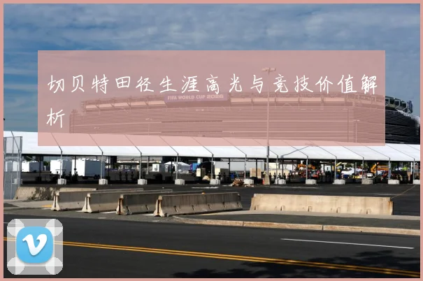 切贝特田径生涯高光与竞技价值解析