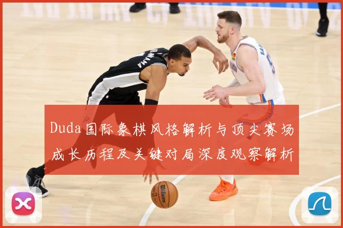 Duda国际象棋风格解析与顶尖赛场成长历程及关键对局深度观察解析