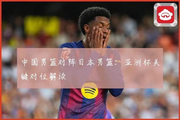 中国男篮对阵日本男篮：亚洲杯关键对位解读