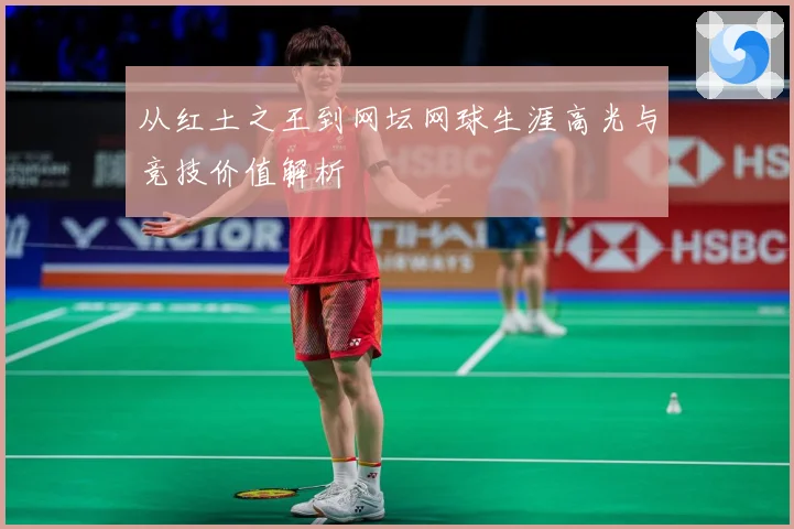从红土之王到网坛网球生涯高光与竞技价值解析