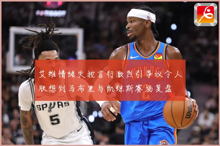 艾维情绪失控言行激烈引争议令人联想到马布里与凯琼斯赛场复盘