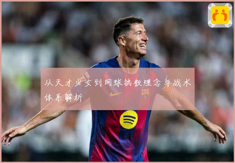 从天才少女到网球执教理念与战术体系解析