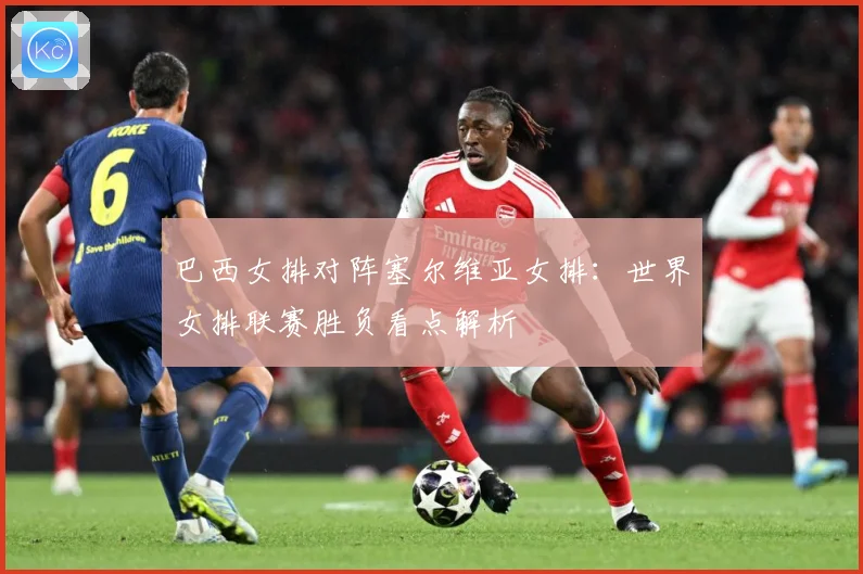 巴西女排对阵塞尔维亚女排：世界女排联赛胜负看点解析