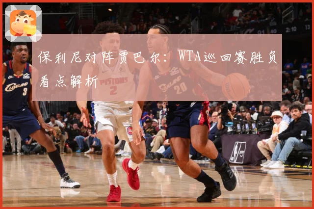 保利尼对阵贾巴尔：WTA巡回赛胜负看点解析