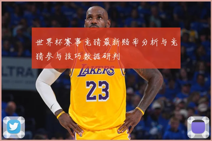 世界杯赛事竞猜最新赔率分析与竞猜参与技巧数据研判