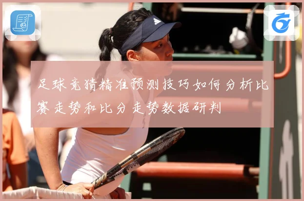 足球竞猜精准预测技巧如何分析比赛走势和比分走势数据研判