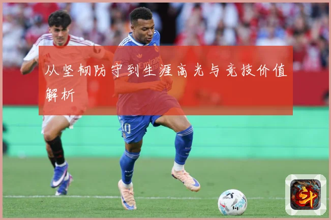 从坚韧防守到生涯高光与竞技价值解析