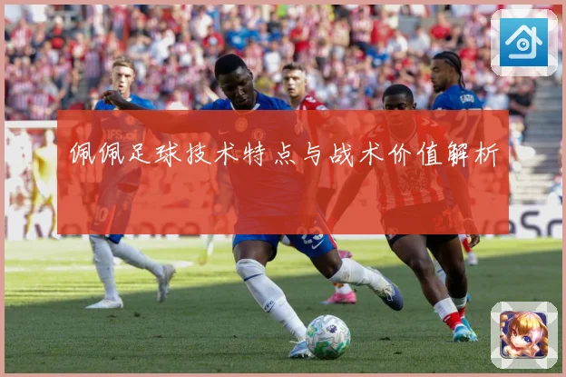 佩佩足球技术特点与战术价值解析
