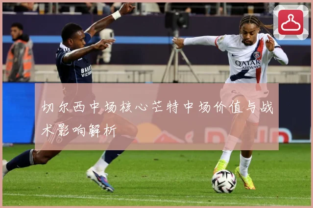 切尔西中场核心芒特中场价值与战术影响解析