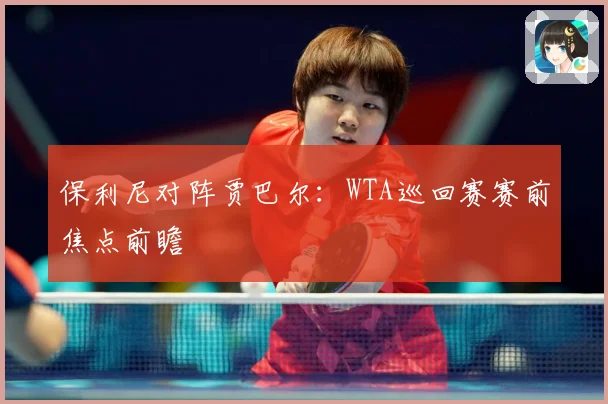 保利尼对阵贾巴尔：WTA巡回赛赛前焦点前瞻