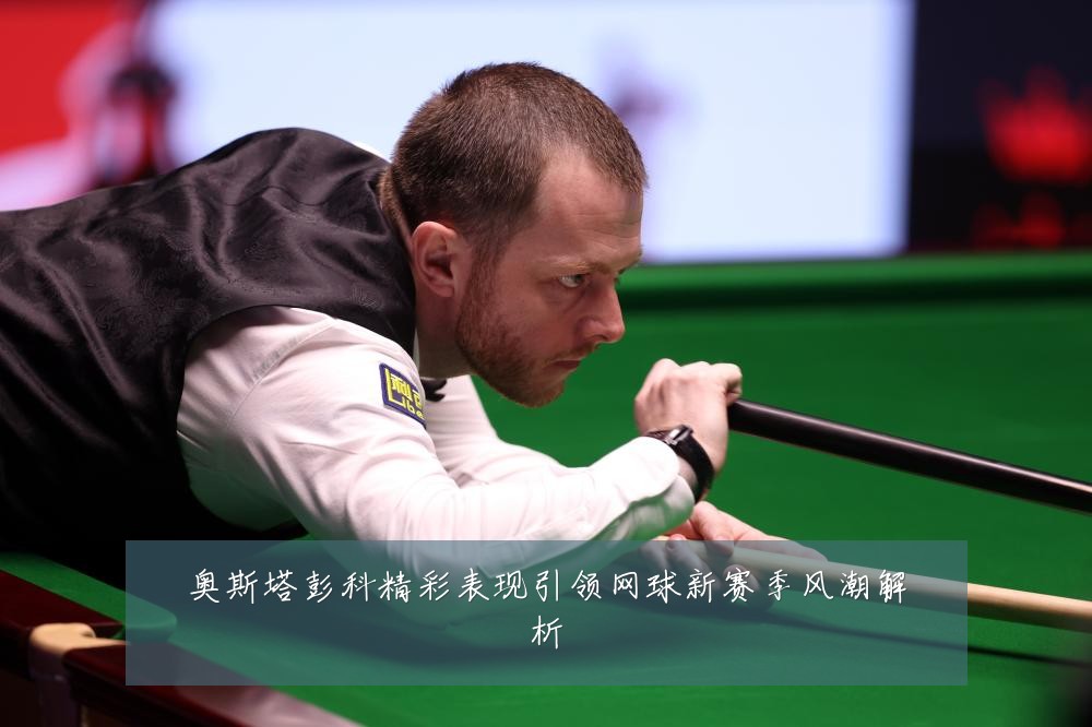 奥斯塔彭科精彩表现引领网球新赛季风潮解析