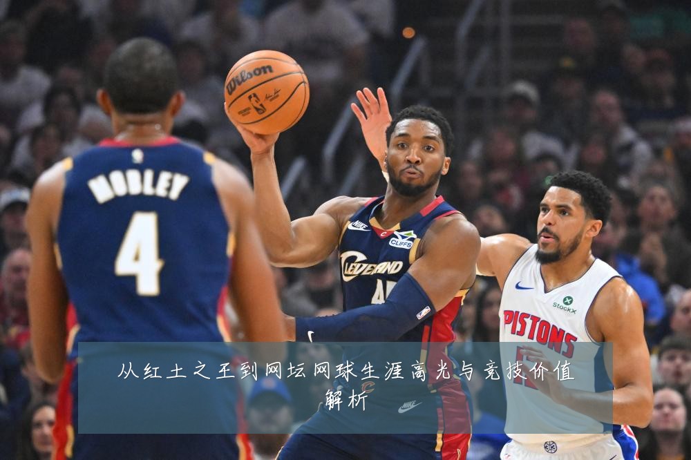 从红土之王到网坛网球生涯高光与竞技价值解析