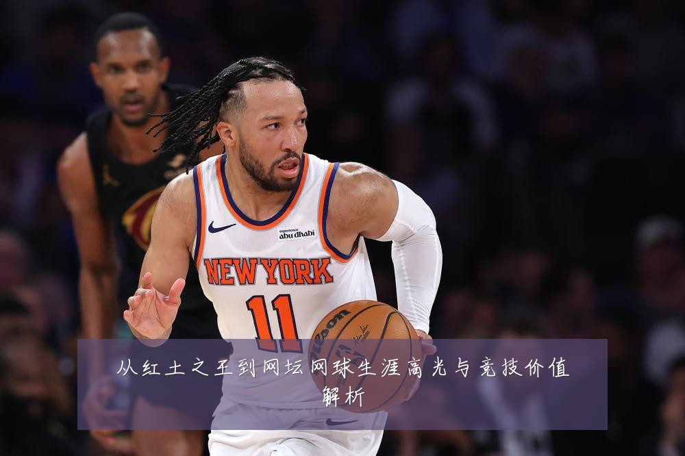 从红土之王到网坛网球生涯高光与竞技价值解析