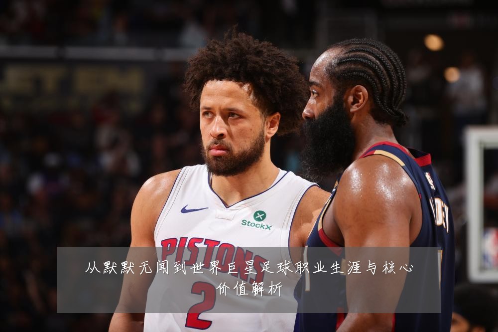 从默默无闻到世界巨星足球职业生涯与核心价值解析