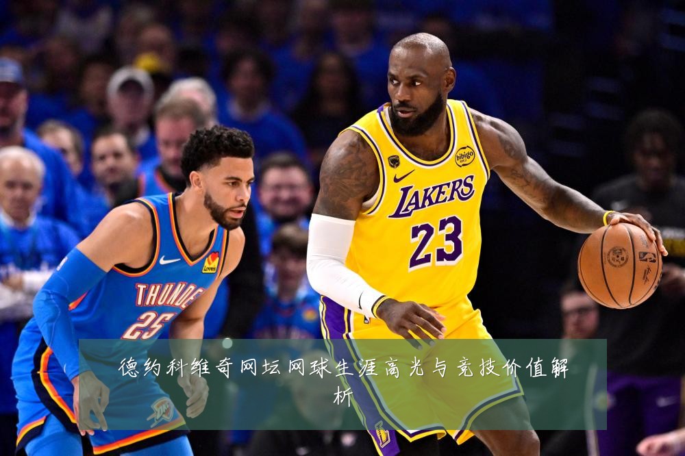 德约科维奇网坛网球生涯高光与竞技价值解析