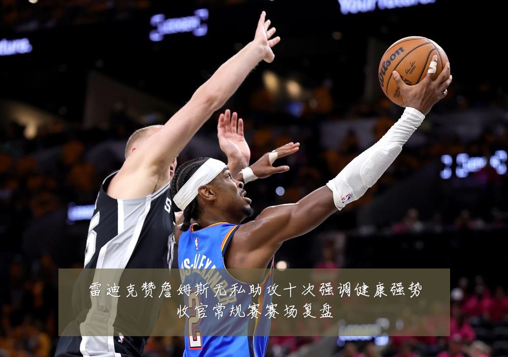 雷迪克赞詹姆斯无私助攻十次强调健康强势收官常规赛赛场复盘