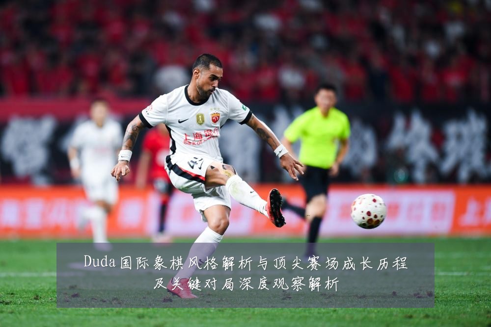 Duda国际象棋风格解析与顶尖赛场成长历程及关键对局深度观察解析